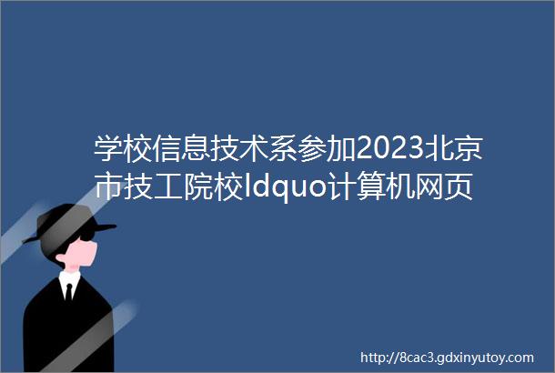 学校信息技术系参加2023北京市技工院校ldquo计算机网页制作rdquo技能竞赛喜获佳绩
